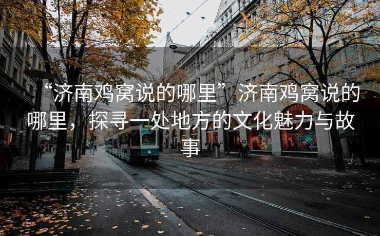 “濟南雞窩說(shuō)的哪里”濟南雞窩說(shuō)的哪里，探尋一處地方的文化魅力與故事