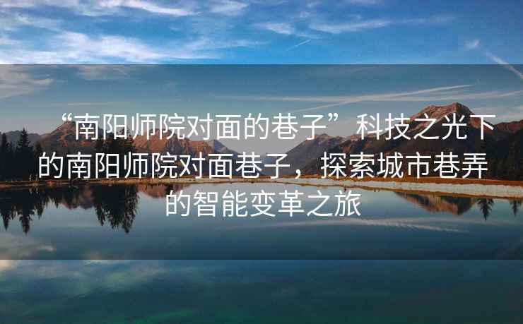 “南陽(yáng)師院對面的巷子”科技之光下的南陽(yáng)師院對面巷子，探索城市巷弄的智能變革之旅