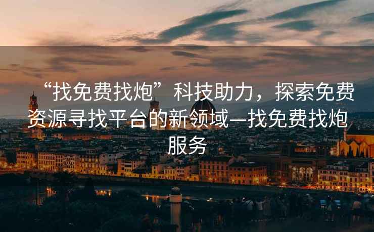 “找免費找炮”科技助力，探索免費資源尋找平臺的新領(lǐng)域—找免費找炮服務(wù)
