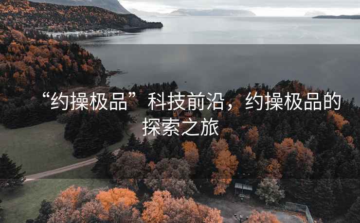 “約操極品”科技前沿，約操極品的探索之旅