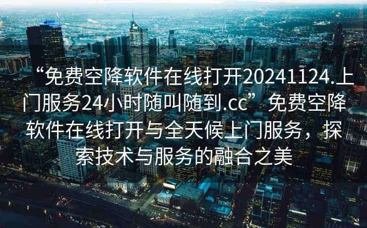 “免費空降軟件在線(xiàn)打開(kāi)20241124.上門(mén)服務(wù)24小時(shí)隨叫隨到.cc”免費空降軟件在線(xiàn)打開(kāi)與全天候上門(mén)服務(wù)，探索技術(shù)與服務(wù)的融合之美