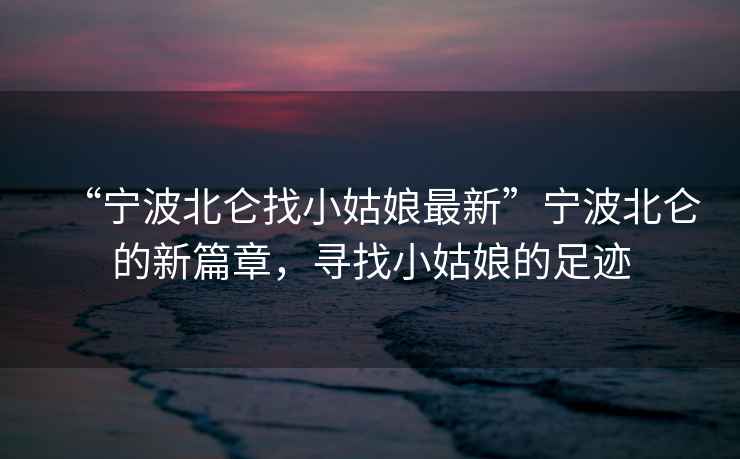 “寧波北侖找小姑娘最新”寧波北侖的新篇章，尋找小姑娘的足跡