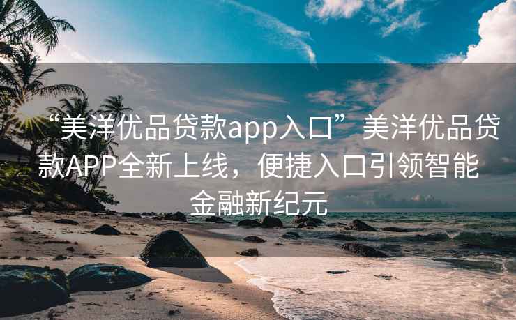 “美洋優(yōu)品貸款app入口”美洋優(yōu)品貸款APP全新上線(xiàn)，便捷入口引領(lǐng)智能金融新紀元