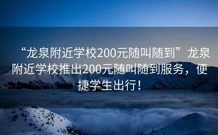 “龍泉附近學(xué)校200元隨叫隨到”龍泉附近學(xué)校推出200元隨叫隨到服務(wù)，便捷學(xué)生出行！