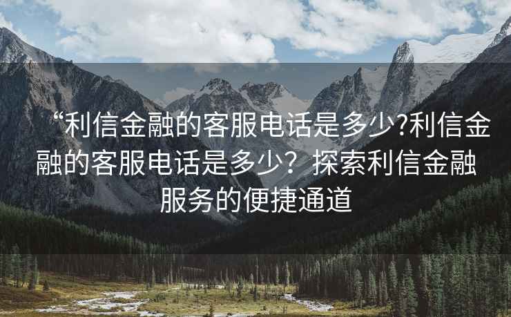 “利信金融的客服電話(huà)是多少?利信金融的客服電話(huà)是多少？探索利信金融服務(wù)的便捷通道