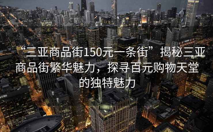“三亞商品街150元一條街”揭秘三亞商品街繁華魅力，探尋百元購物天堂的獨特魅力