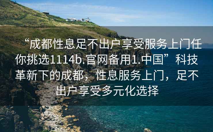 “成都性息足不出戶(hù)享受服務(wù)上門(mén)任你挑選1114b.官網(wǎng)備用1.中國”科技革新下的成都，性息服務(wù)上門(mén)，足不出戶(hù)享受多元化選擇