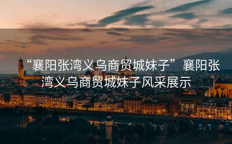“襄陽(yáng)張灣義烏商貿城妹子”襄陽(yáng)張灣義烏商貿城妹子風(fēng)采展示