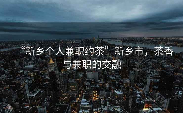 “新鄉個(gè)人兼職約茶”新鄉市，茶香與兼職的交融