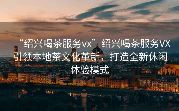 “紹興喝茶服務(wù)vx”紹興喝茶服務(wù)VX引領(lǐng)本地茶文化革新，打造全新休閑體驗模式