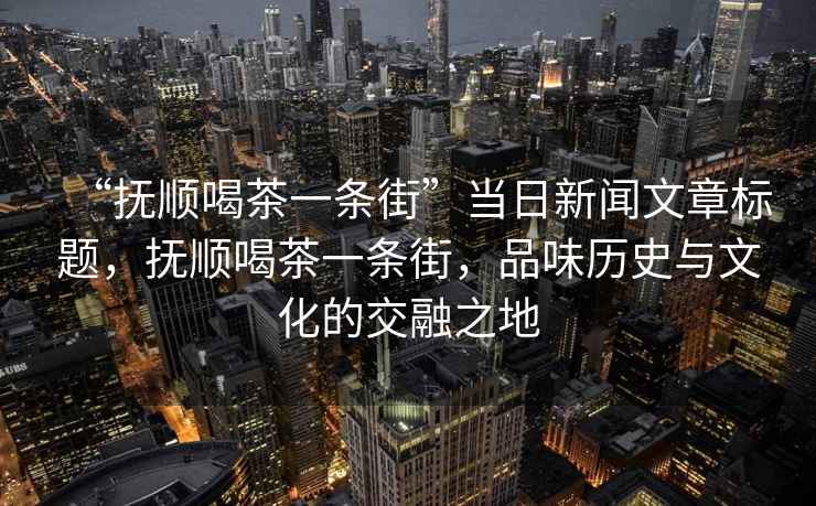 “撫順喝茶一條街”當日新聞文章標題，撫順喝茶一條街，品味歷史與文化的交融之地
