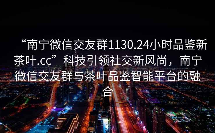“南寧微信交友群1130.24小時(shí)品鑒新茶葉.cc”科技引領(lǐng)社交新風(fēng)尚，南寧微信交友群與茶葉品鑒智能平臺的融合