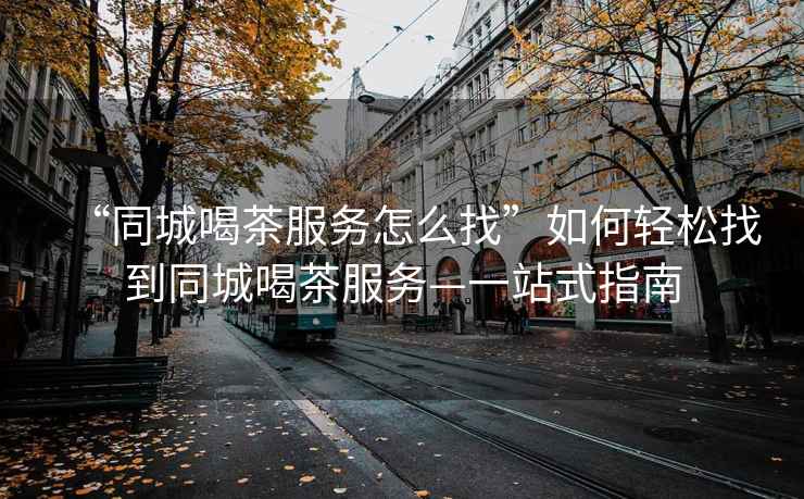 “同城喝茶服務(wù)怎么找”如何輕松找到同城喝茶服務(wù)—一站式指南