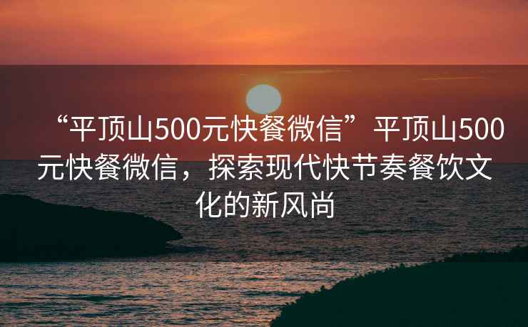 “平頂山500元快餐微信”平頂山500元快餐微信，探索現代快節奏餐飲文化的新風(fēng)尚