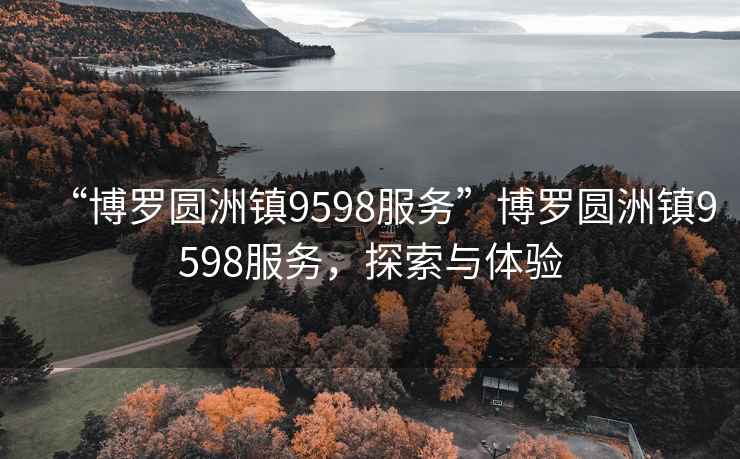 “博羅圓洲鎮9598服務(wù)”博羅圓洲鎮9598服務(wù)，探索與體驗