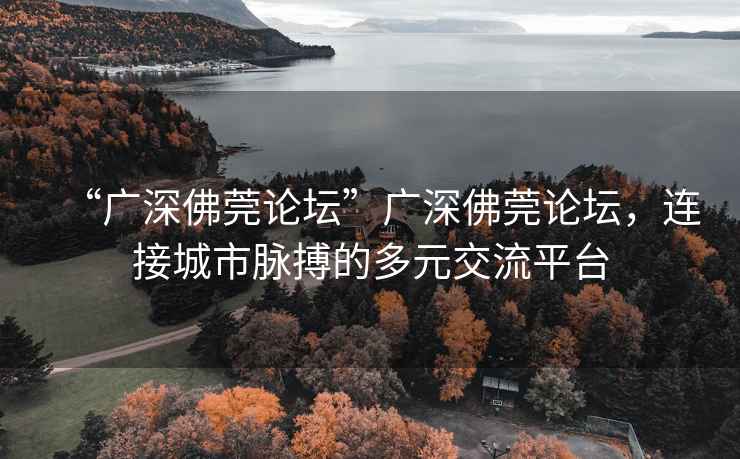 “廣深佛莞論壇”廣深佛莞論壇，連接城市脈搏的多元交流平臺