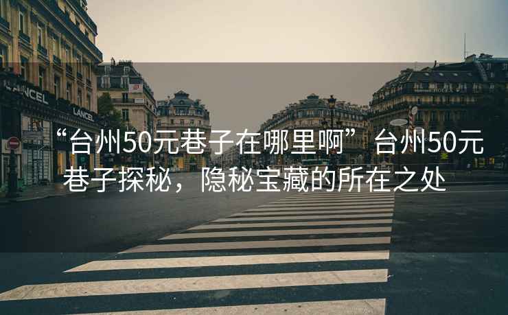 “臺州50元巷子在哪里啊”臺州50元巷子探秘，隱秘寶藏的所在之處