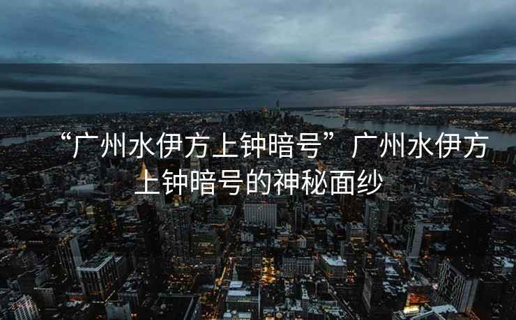 “廣州水伊方上鐘暗號”廣州水伊方上鐘暗號的神秘面紗