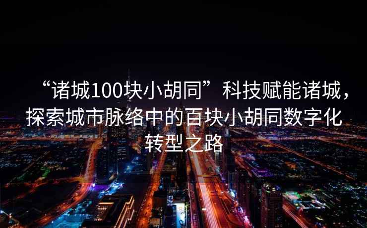 “諸城100塊小胡同”科技賦能諸城，探索城市脈絡(luò )中的百塊小胡同數字化轉型之路