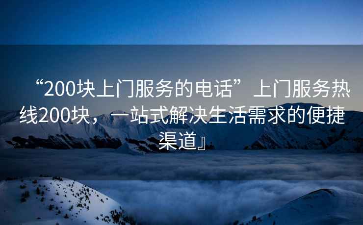“200塊上門(mén)服務(wù)的電話(huà)”上門(mén)服務(wù)熱線(xiàn)200塊，一站式解決生活需求的便捷渠道』