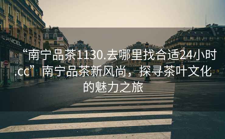 “南寧品茶1130.去哪里找合適24小時(shí).cc”南寧品茶新風(fēng)尚，探尋茶葉文化的魅力之旅