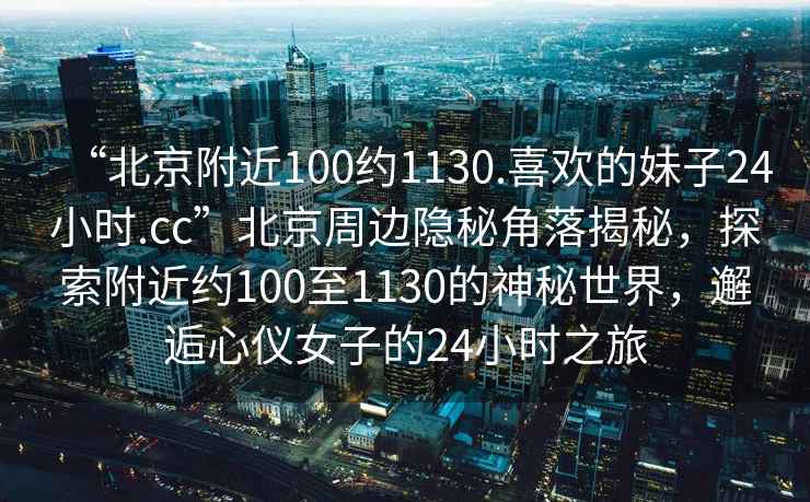 “北京附近100約1130.喜歡的妹子24小時(shí).cc”北京周邊隱秘角落揭秘，探索附近約100至1130的神秘世界，邂逅心儀女子的24小時(shí)之旅