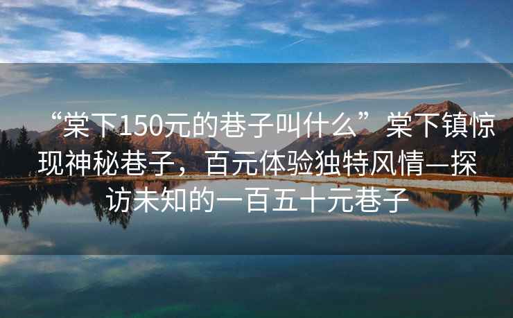 “棠下150元的巷子叫什么”棠下鎮驚現神秘巷子，百元體驗獨特風(fēng)情—探訪(fǎng)未知的一百五十元巷子