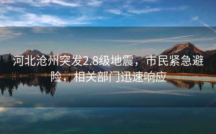 河北滄州突發(fā)2.8級地震，市民緊急避險，相關(guān)部門(mén)迅速響應