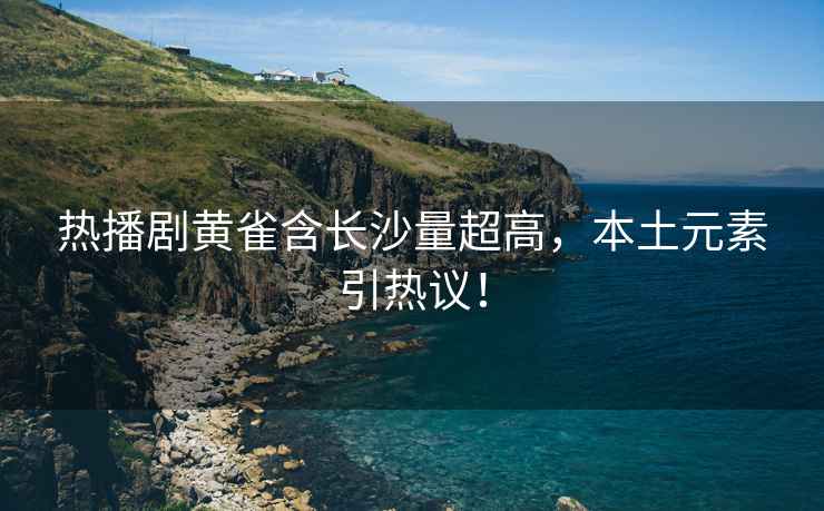 熱播劇黃雀含長(cháng)沙量超高，本土元素引熱議！
