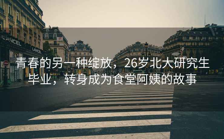 青春的另一種綻放，26歲北大研究生畢業(yè)，轉身成為食堂阿姨的故事