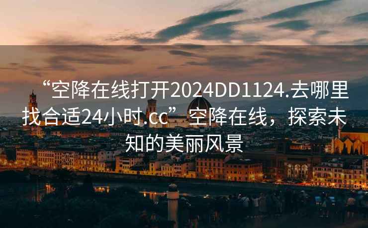 “空降在線(xiàn)打開(kāi)2024DD1124.去哪里找合適24小時(shí).cc”空降在線(xiàn)，探索未知的美麗風(fēng)景