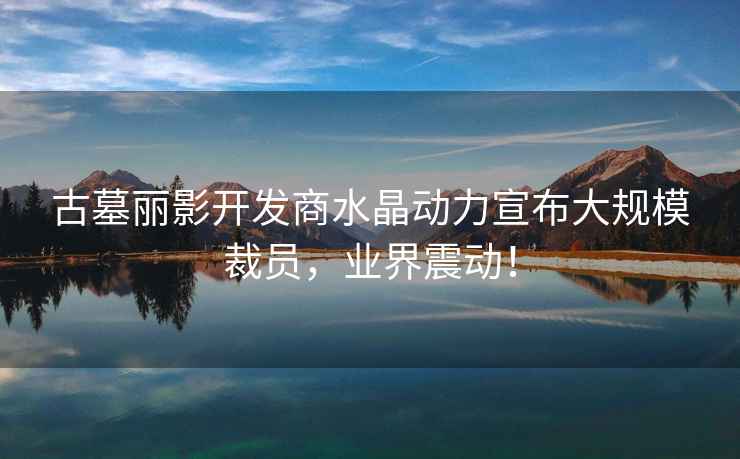 古墓麗影開(kāi)發(fā)商水晶動(dòng)力宣布大規模裁員，業(yè)界震動(dòng)！