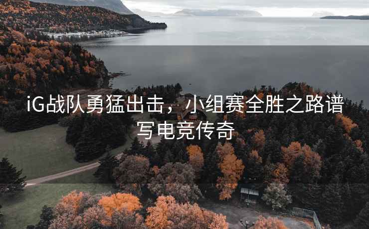 iG戰隊勇猛出擊，小組賽全勝之路譜寫(xiě)電競傳奇
