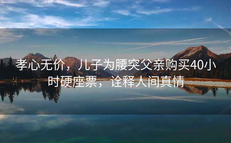 孝心無(wú)價(jià)，兒子為腰突父親購買(mǎi)40小時(shí)硬座票，詮釋人間真情