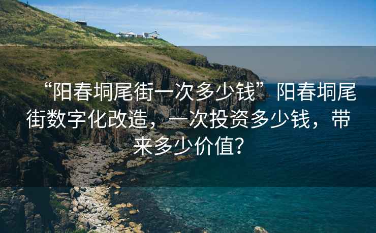 “陽(yáng)春垌尾街一次多少錢(qián)”陽(yáng)春垌尾街數字化改造，一次投資多少錢(qián)，帶來(lái)多少價(jià)值？