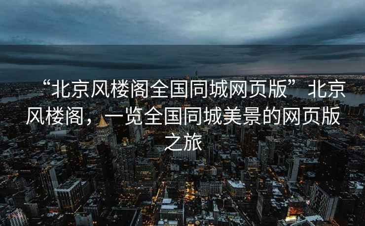“北京風(fēng)樓閣全國同城網(wǎng)頁(yè)版”北京風(fēng)樓閣，一覽全國同城美景的網(wǎng)頁(yè)版之旅