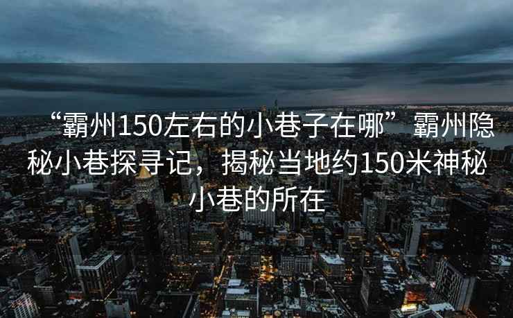 “霸州150左右的小巷子在哪”霸州隱秘小巷探尋記，揭秘當地約150米神秘小巷的所在