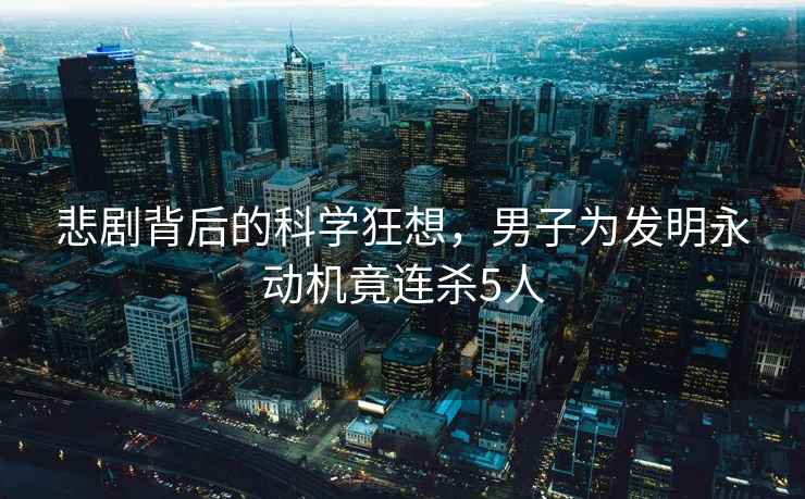 悲劇背后的科學(xué)狂想，男子為發(fā)明永動(dòng)機竟連殺5人