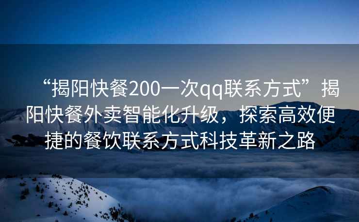 “揭陽(yáng)快餐200一次qq聯(lián)系方式”揭陽(yáng)快餐外賣(mài)智能化升級，探索高效便捷的餐飲聯(lián)系方式科技革新之路