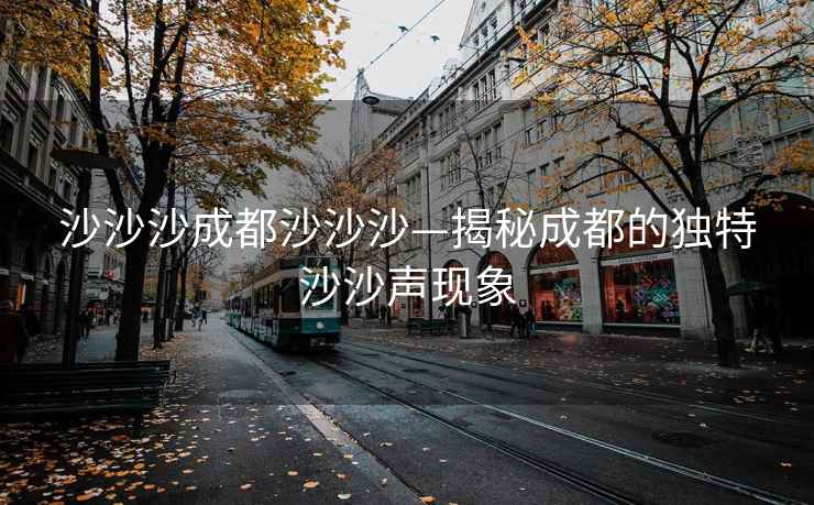 沙沙沙成都沙沙沙—揭秘成都的獨特沙沙聲現象