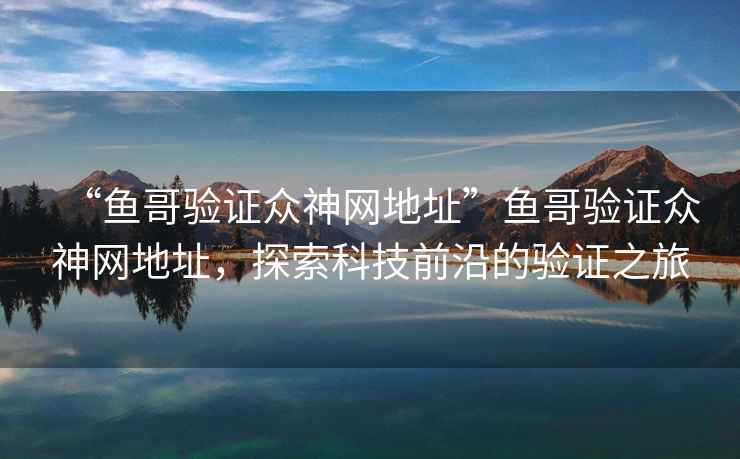 “魚(yú)哥驗證眾神網(wǎng)地址”魚(yú)哥驗證眾神網(wǎng)地址，探索科技前沿的驗證之旅