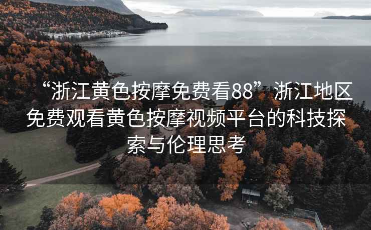“浙江黃色按摩免費看88”浙江地區免費觀(guān)看黃色按摩視頻平臺的科技探索與倫理思考