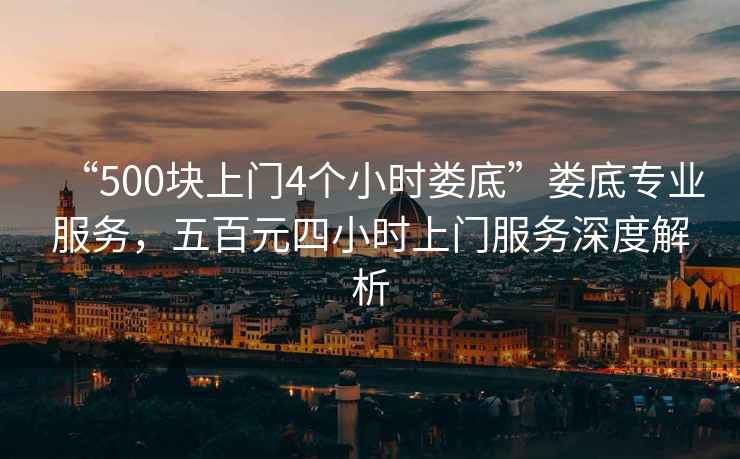 “500塊上門(mén)4個(gè)小時(shí)婁底”婁底專(zhuān)業(yè)服務(wù)，五百元四小時(shí)上門(mén)服務(wù)深度解析