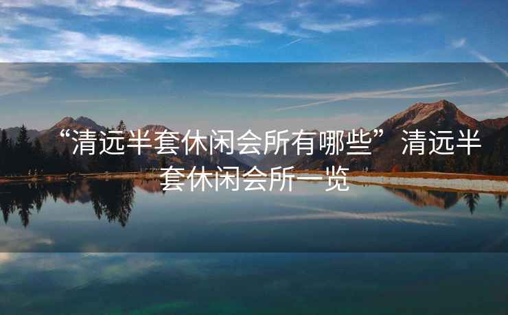“清遠半套休閑會(huì )所有哪些”清遠半套休閑會(huì )所一覽