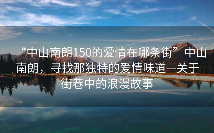 “中山南朗150的愛(ài)情在哪條街”中山南朗，尋找那獨特的愛(ài)情味道—關(guān)于街巷中的浪漫故事