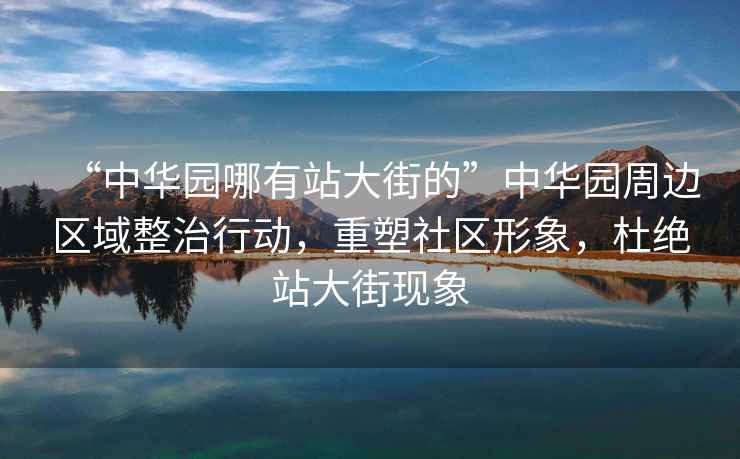 “中華園哪有站大街的”中華園周邊區域整治行動(dòng)，重塑社區形象，杜絕站大街現象