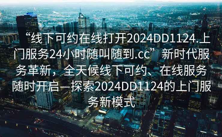 “線(xiàn)下可約在線(xiàn)打開(kāi)2024DD1124.上門(mén)服務(wù)24小時(shí)隨叫隨到.cc”新時(shí)代服務(wù)革新，全天候線(xiàn)下可約、在線(xiàn)服務(wù)隨時(shí)開(kāi)啟—探索2024DD1124的上門(mén)服務(wù)新模式