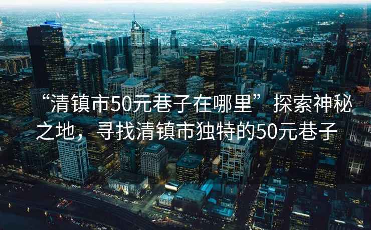 “清鎮市50元巷子在哪里”探索神秘之地，尋找清鎮市獨特的50元巷子