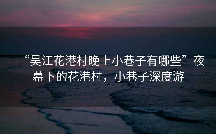 “吳江花港村晚上小巷子有哪些”夜幕下的花港村，小巷子深度游