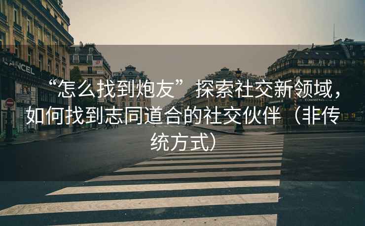 “怎么找到炮友”探索社交新領(lǐng)域，如何找到志同道合的社交伙伴（非傳統方式）